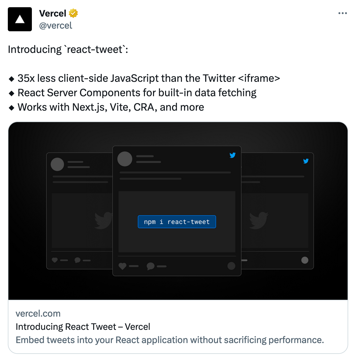 Vercel tweet: Introducing `react-tweet`:  ◆ 35x less client-side JavaScript than the Twitter <iframe> ◆ React Server Components for built-in data fetching ◆ Works with Next.js, Vite, CRA, and more