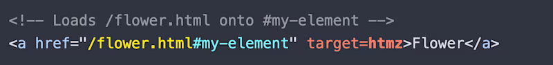 <!-- Loads /flower.html onto #my-element --> <a href="/flower.html#my-element" target=htmz>Flower</a>