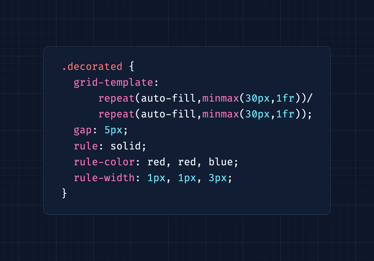 .decorated {   grid-template:        repeat(auto-fill,minmax(30px,1fr))/       repeat(auto-fill,minmax(30px,1fr));   gap: 5px;   rule: solid;   rule-color: red, red, blue;   rule-width: 1px, 1px, 3px; }
