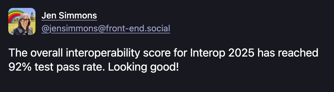 Jen Simmons post: The overall interoperability score for Interop 2025 has reached 92% test pass rate. Looking good!