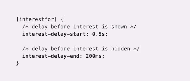 [interestfor] {   /* delay before interest is shown */   interest-delay-start: 0.5s;    /* delay before interest is hidden */   interest-delay-end: 200ms; }