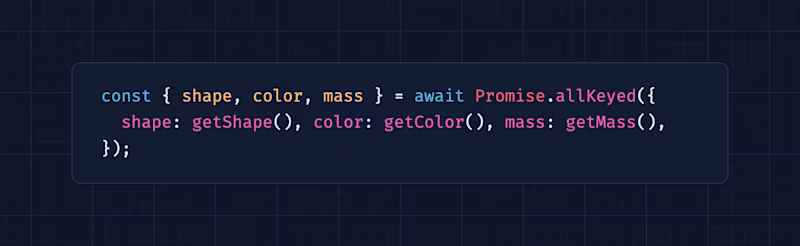 const {   shape,   color,   mass, } = await Promise.allKeyed({   shape: getShape(),   color: getColor(),   mass: getMass(), });