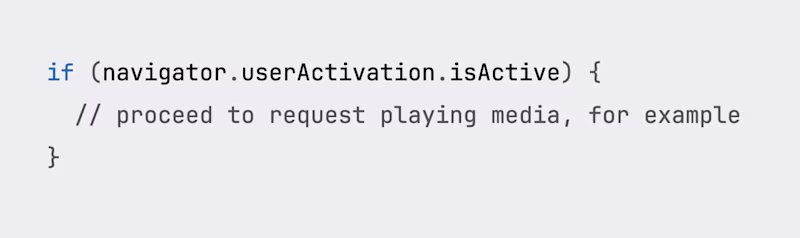 if (navigator.userActivation.isActive) {   // proceed to request playing media, for example }