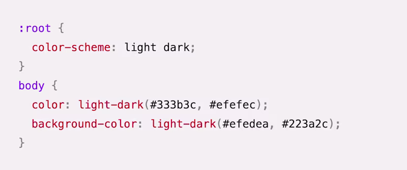 CSS: :root {   color-scheme: light dark; } body {   color: light-dark(#333b3c, #efefec);   background-color: light-dark(#efedea, #223a2c); }