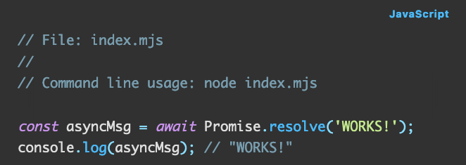 Source code: // File: index.mjs // // Command line usage: node index.mjs  const asyncMsg = await Promise.resolve('WORKS!'); console.log(asyncMsg); // "WORKS!"