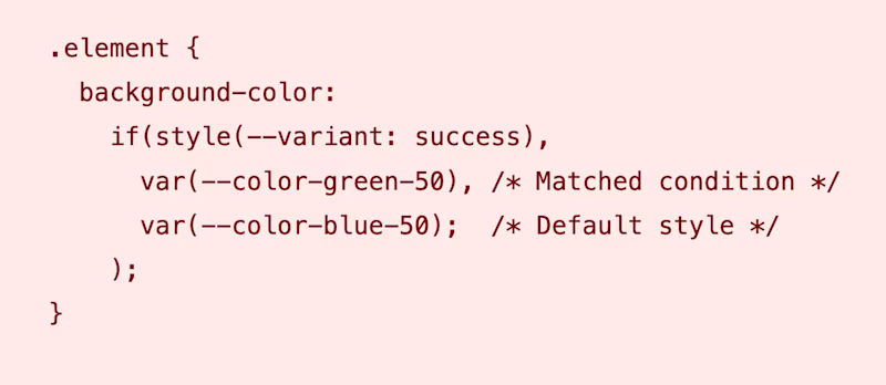.element {   background-color:     if(style(--variant: success),       var(--color-green-50), /* Matched condition */       var(--color-blue-50);  /* Default style */     ); }