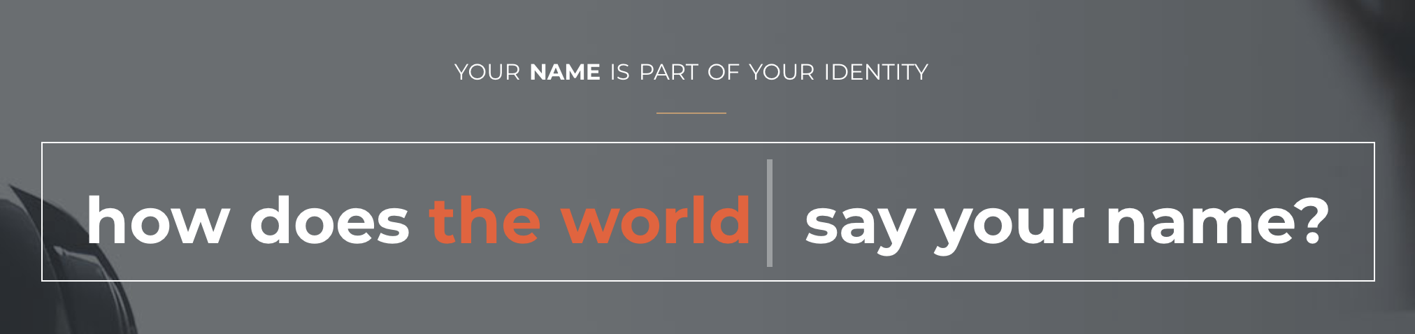 Your name is part of your identity. How does the world say your name?