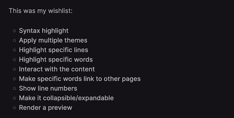 This was my wishlist: Syntax highlight, Apply multiple themes, Highlight specific lines, Highlight specific words, Interact with the content, Make specific words link to other pages, Show line numbers, Make it collapsible/expandable, Render a preview