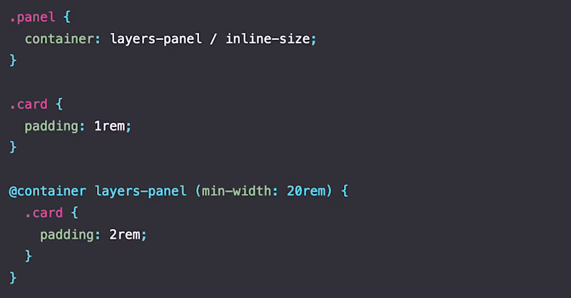 .panel { container: layers-panel / inline-size; } .card { padding: 1rem; } @container layers-panel (min-width: 20rem) { .card { padding: 2rem; } }