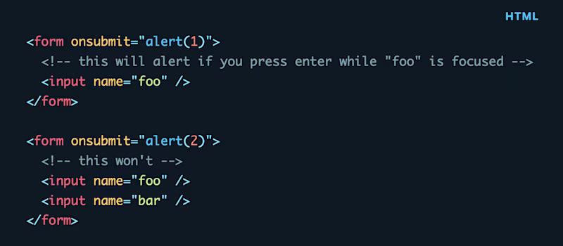 <form onsubmit="alert(1)">   <!-- this will alert if you press enter while "foo" is focused -->   <input name="foo" /> </form>  <form onsubmit="alert(2)">   <!-- this won't -->   <input name="foo" />   <input name="bar" /> </form>