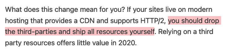 What does this change mean for you? If your sites live on modern hosting that provides a CDN and supports HTTP/2, you should drop the third-parties and ship all resources yourself. Relying on a third party resources offers little value in 2020.