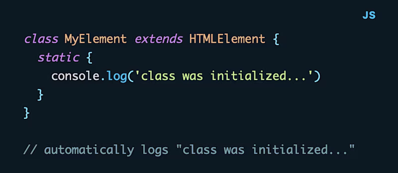 class MyElement extends HTMLElement {   static {     console.log('class was initialized...')   } }   // automatically logs "class was initialized..."