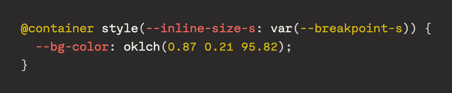 @container style(--inline-size-s: var(--breakpoint-s)) {     --bg-color: oklch(0.87 0.21 95.82);   }