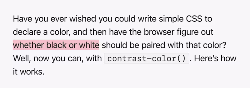 Have you ever wished you could write simple CSS to declare a color, and then have the browser figure out whether black or white should be paired with that color? Well, now you can, with contrast-color(). Here's how it works.
