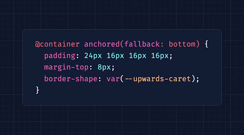     @container anchored(fallback: bottom) {       padding: 24px 16px 16px 16px;       margin-top: 8px;       border-shape: var(--upwards-caret);     }
