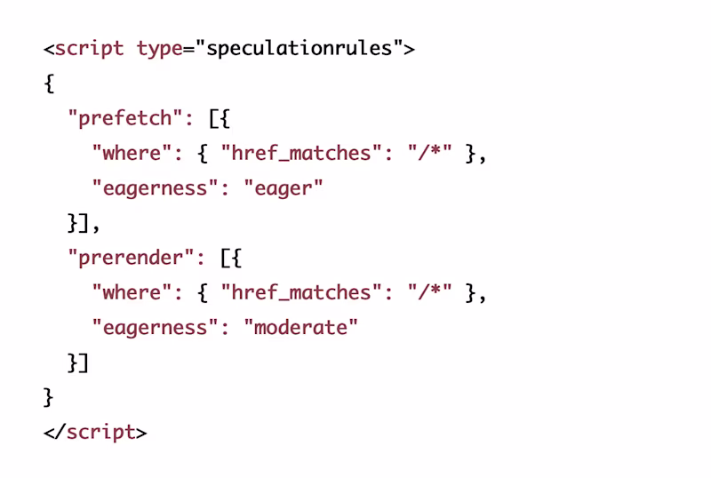 {   "prefetch": [{     "where": { "href_matches": "/*" },     "eagerness": "eager"   }],   "prerender": [{     "where": { "href_matches": "/*" },     "eagerness": "moderate"   }] }