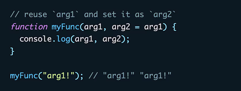 // reuse `arg1` and set it as `arg2` function myFunc(arg1, arg2 = arg1) { console.log(arg1, arg2); } myFunc("arg1!"); // "arg1!" "arg1!"