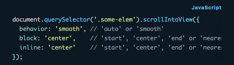 document.querySelector('.some-elem').scrollIntoView({   behavior: 'smooth', // 'auto' or 'smooth'   block: 'center',    // 'start', 'center', 'end' or 'nearest'   inline: 'center'    // 'start', 'center', 'end' or 'nearest' });