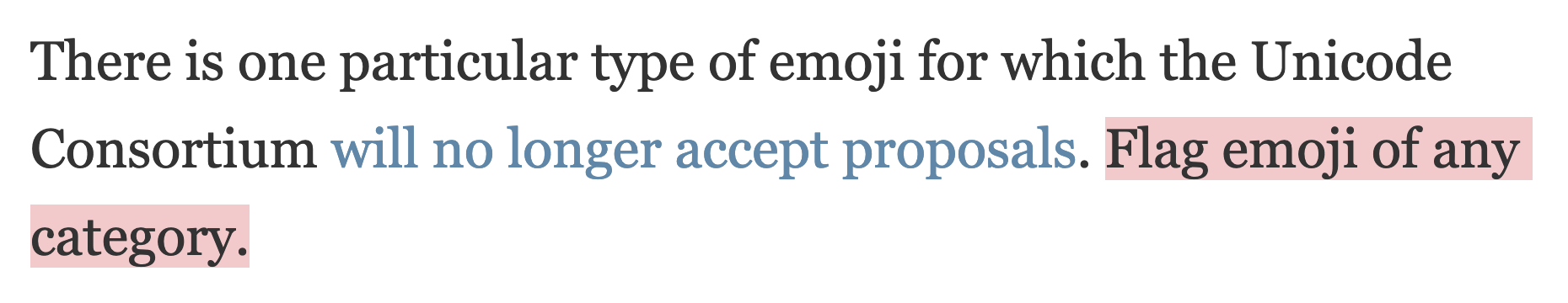 There is one particular type of emoji for which the Unicode Consortium will no longer accept proposals. Flag emoji of any category.