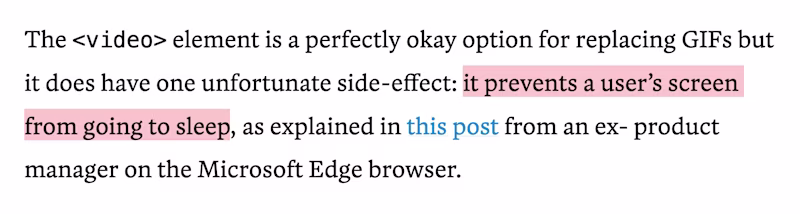 The 'video' element is a perfectly okay option for replacing GIFs but it does have one unfortunate side-effect: it prevents a userβs screen from going to sleep, as explained in this post from an ex- product manager on the Microsoft Edge browser.