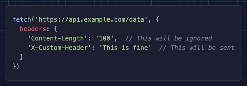 fetch('https://api.example.com/data', { headers: { 'Content-Length': '100', // This will be ignored 'X-Custom-Header': 'This is fine' // This will be sent } })