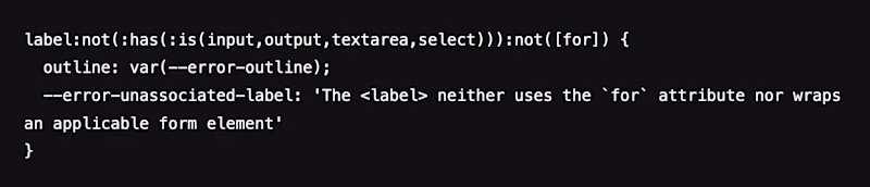 label:not(:has(:is(input,output,textarea,select))):not([for]) {   outline: var(--error-outline);   --error-unassociated-label: 'The "label" neither uses the `for` attribute nor wraps an applicable form element' }