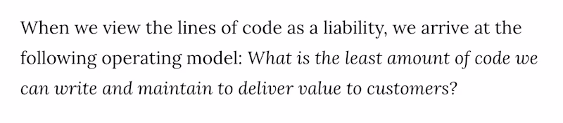 When we view the lines of code as a liability, we arrive at the following operating model: What is the least amount of code we can write and maintain to deliver value to customers?