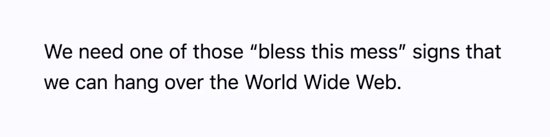 We need one of those "bless this mess" signs that we can hang over the World Wide Web.