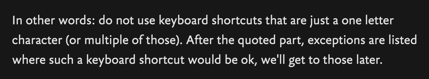 In other words: do not use keyboard shortcuts that are just a one letter character (or multiple of those). After the quoted part, exceptions are listed where such a keyboard shortcut would be ok, we'll get to those later.