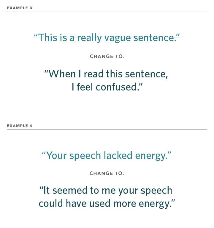 
Change statements like “This is a really vague sentence,” to “When I read this sentence, I feel confused.”
And “Your speech lacked energy,” to “It seemed to me that your speech could have used more energy.”