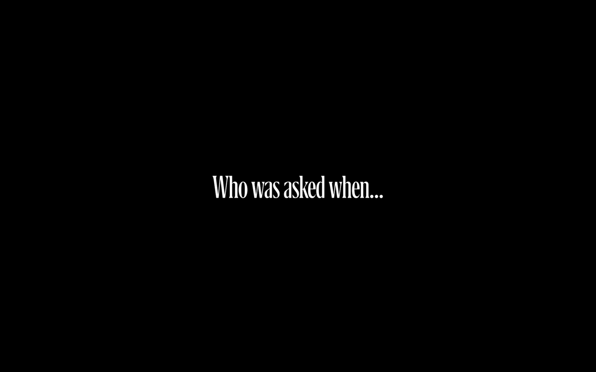 White text on a black background reads, Who was asked when... in a bold, serif font, centered on the image.