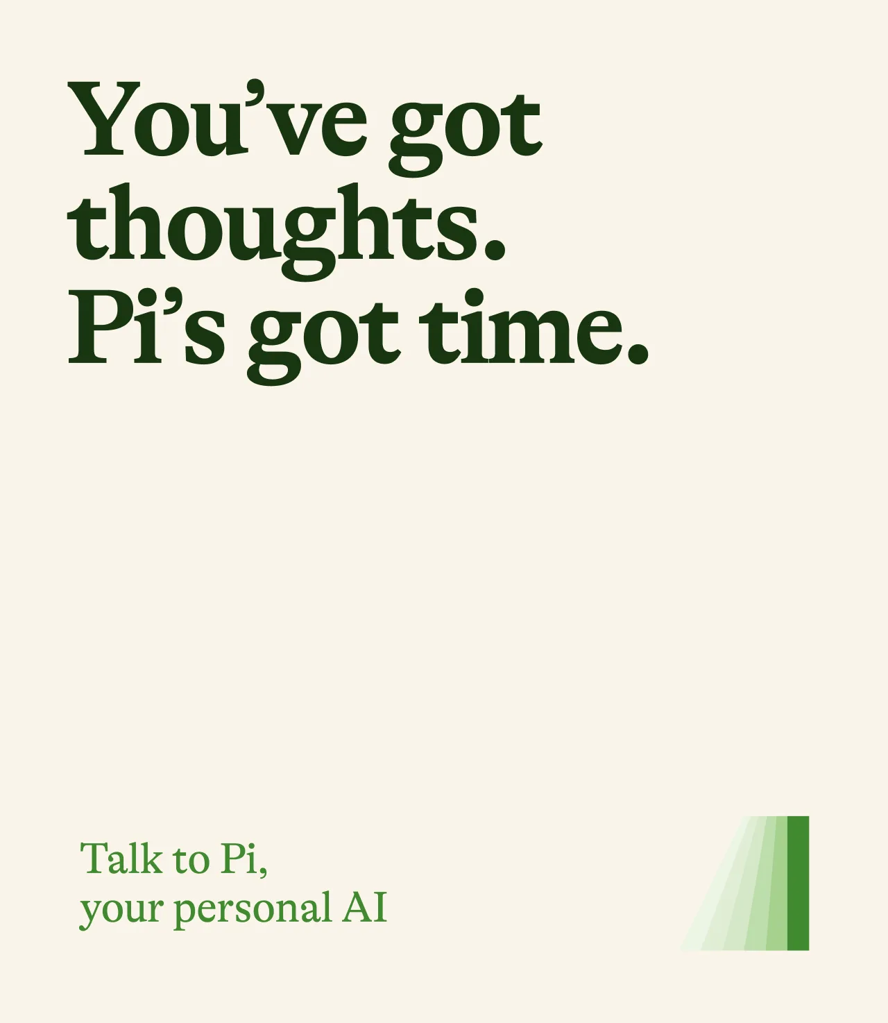 Text graphic reads, You’ve got thoughts. Pi’s got time. Talk to Pi, your personal AI, with a minimalist green and cream color scheme and a small gradient bar in the bottom right corner.