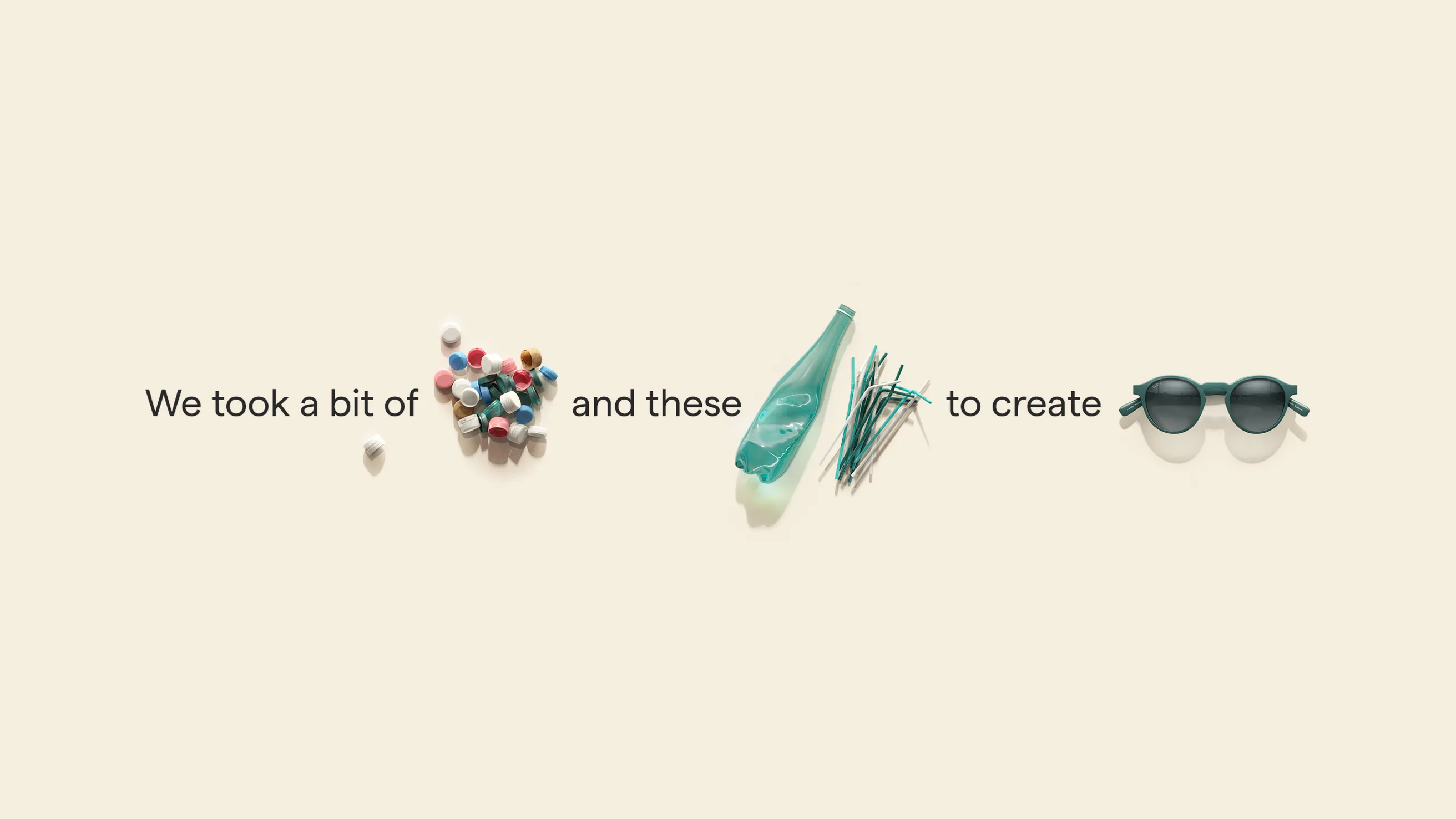 A minimalist image shows the text We took a bit of next to colorful plastic pellets, and these beside a used plastic bottle with straws, to create leading to a pair of dark sunglasses.