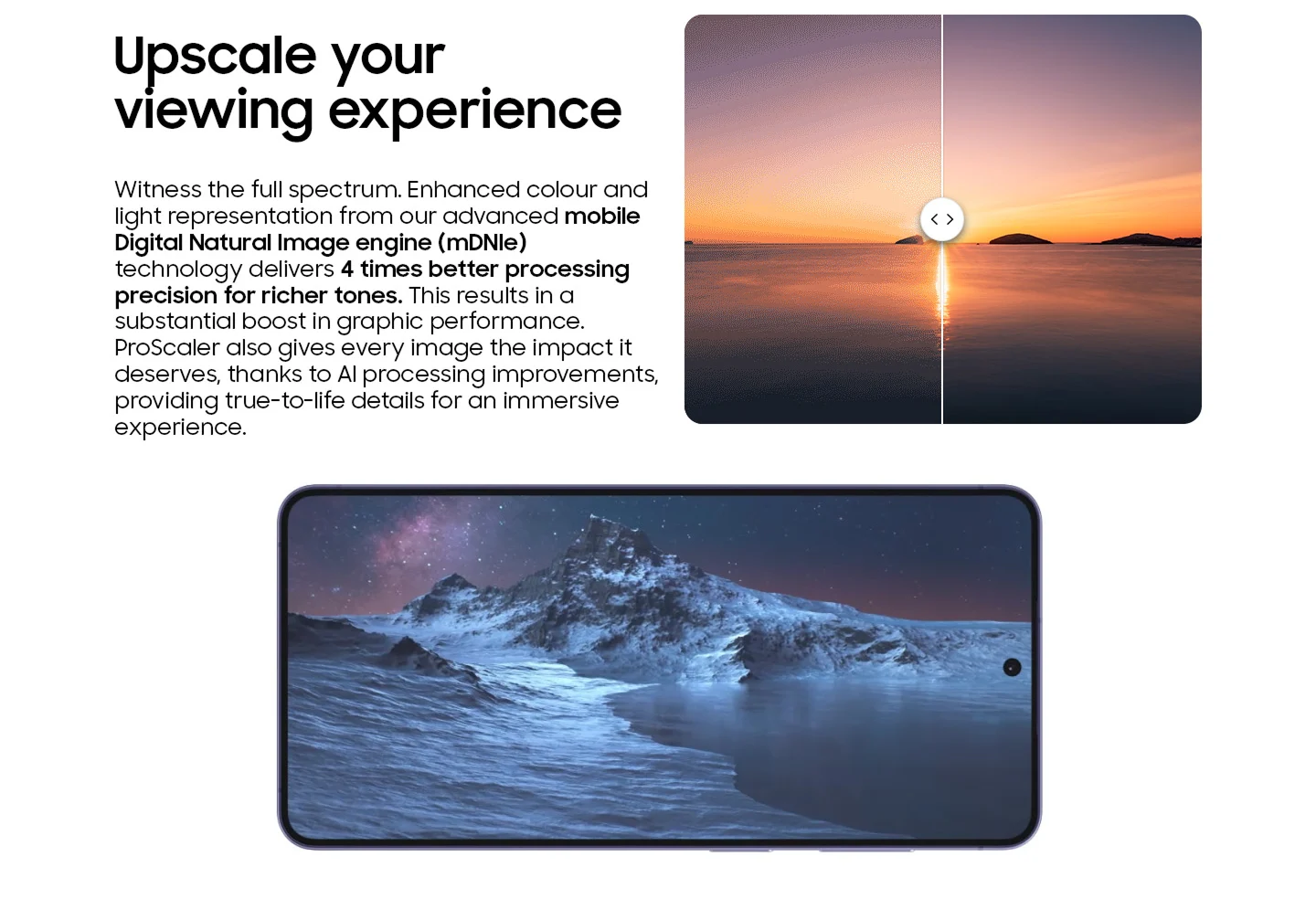 Upscale your viewing experience: Mobile Digital Natural Image engine (mDNIe) technology delivers 4 times better processing precision for richer tones.