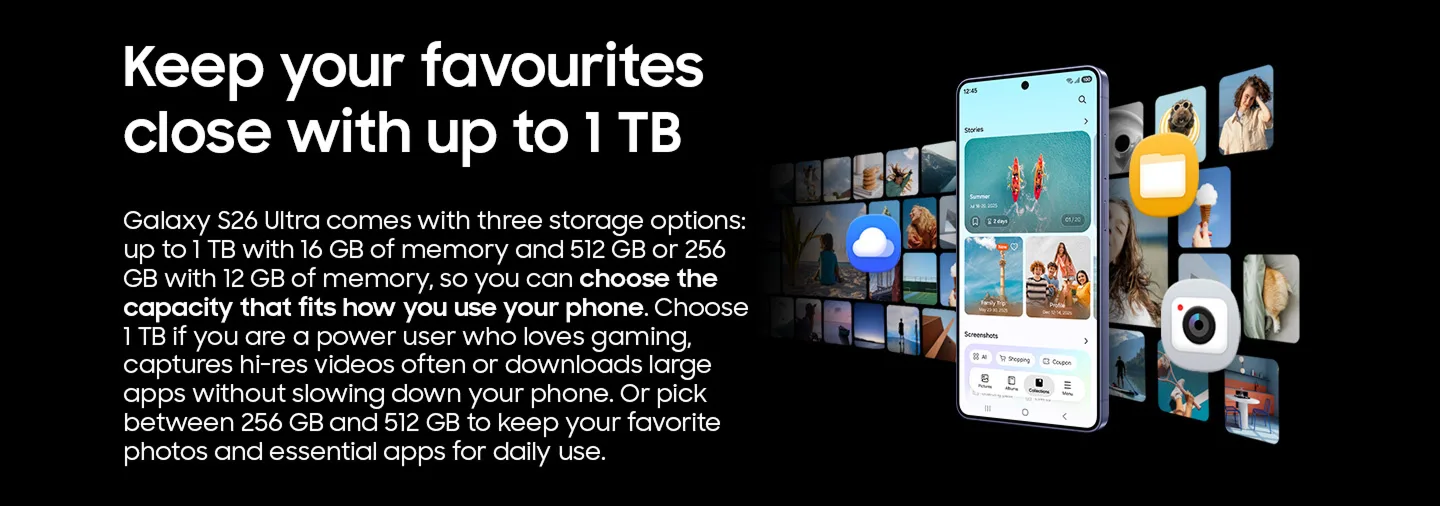 Keep your favourites close with up to 1TB: Galaxy S26 Ultra comes with three storage options (256GB, 512GB, 1TB)