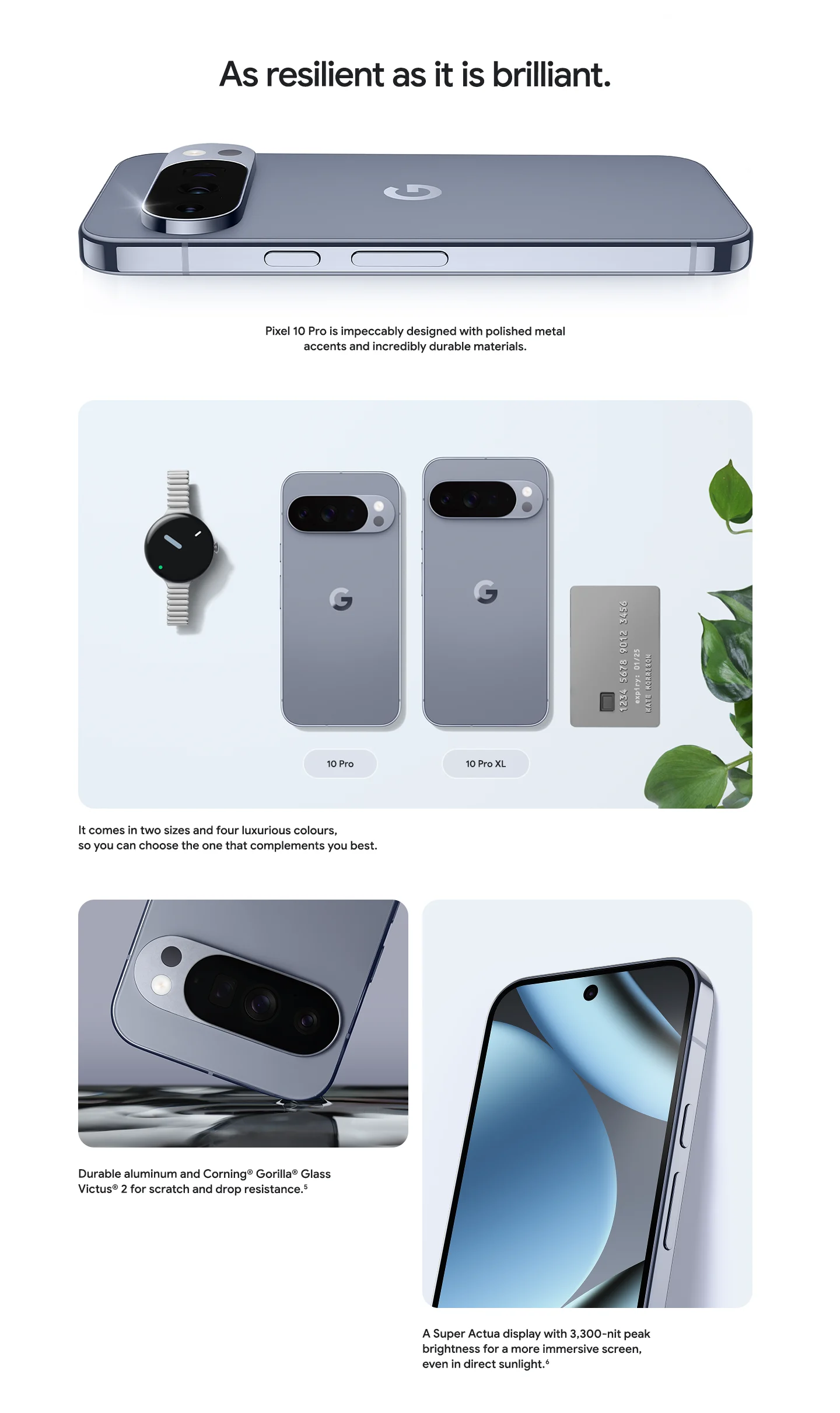 As resilient as it is brilliant. Pixel 10 Pro: polished metal, durable materials, two sizes, four colors. Corning Gorilla Glass Victus 2. 3,000-nit peak brightness screen.