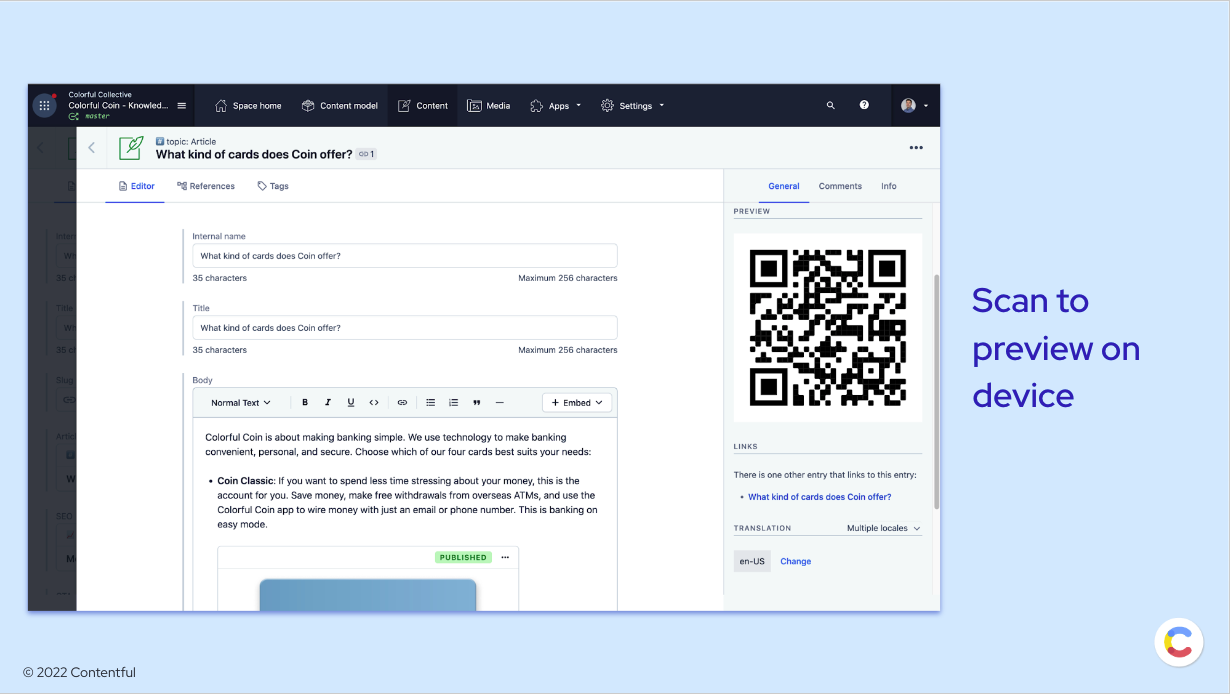 Contentful makes it easy for editors to create multi-channel content, but how do you preview content on a mobile device when you’re sitting in front of your computer or laptop? There’s an app for that and it’s pretty cool. The app creates a QR code that displays in the entry sidebar where editors can scan it to preview content on their smartphone. It's a simple fix that makes editors very happy.