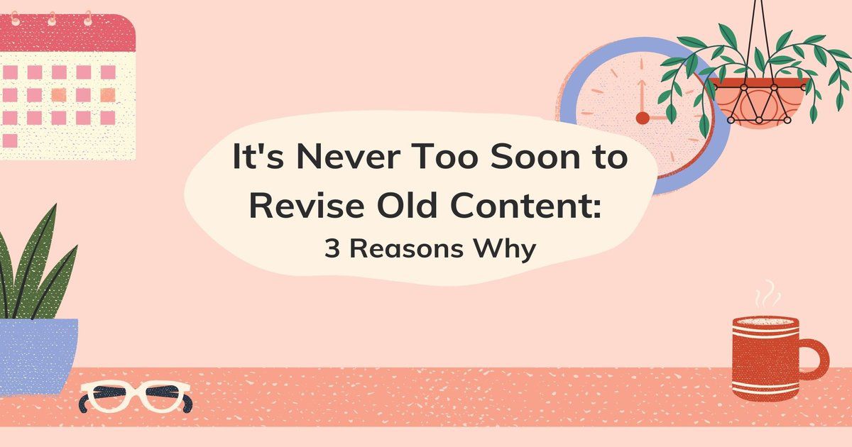 It's Never Too Soon To Revise Old Content: 3 Reasons Why