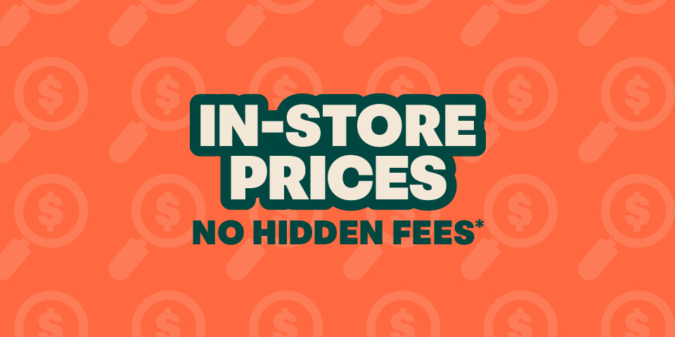 In-Store Prices. No Hidden Fees.