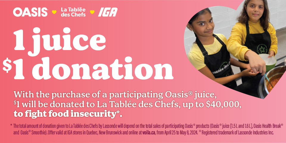 1 juice 1$ donation - Buy 1 Oasis participating juice and 1$ will be donated to La Tablée des Chefs to fight food insecurity