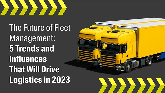 The Future of Fleet Management: 5 Trends and Influences That Will Drive Logistics in 2023