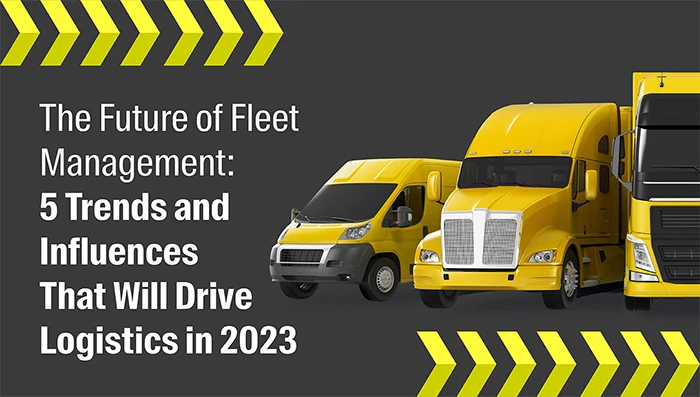 The Future of Fleet Management: 5 Trends and Influences That Will Drive Logistics in 2023
