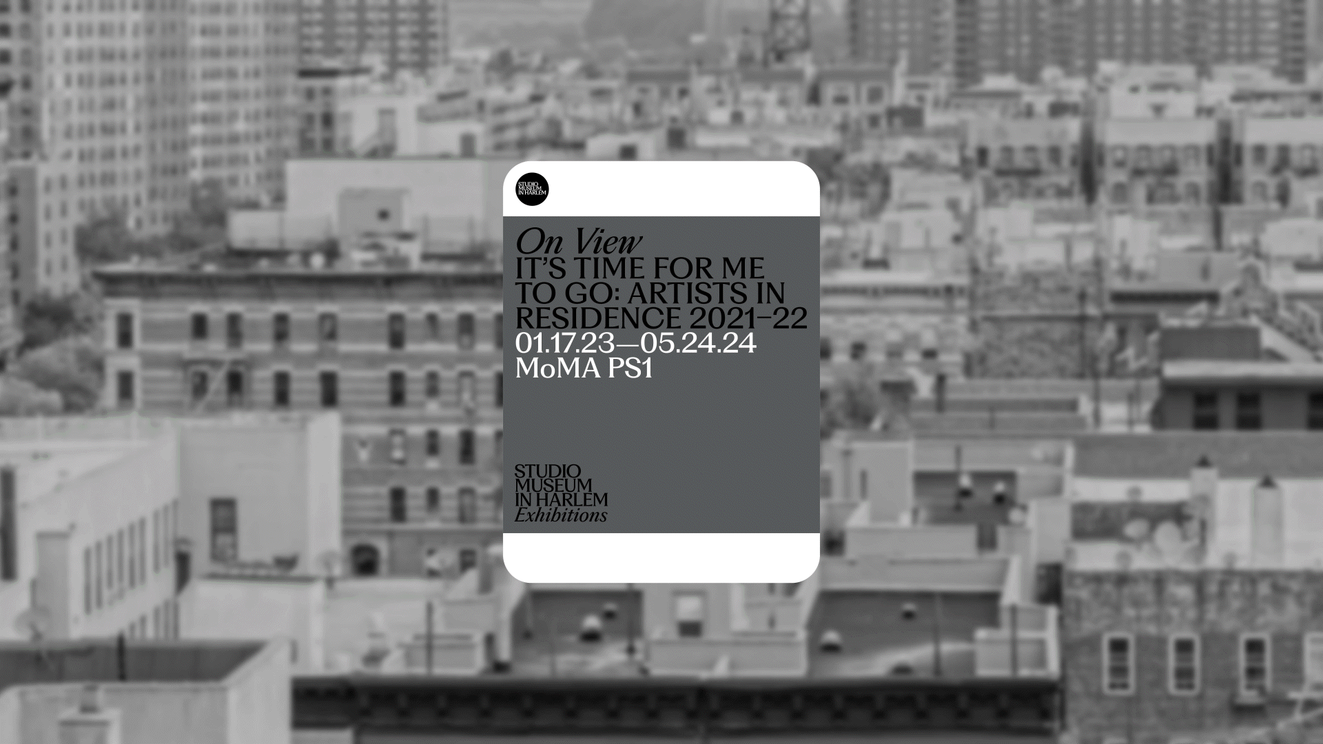 A blurred black-and-white photo of a cityscape is overlaid with a card reading: “On View: ITS TIME FOR ME TO GO: ARTISTS IN RESIDENCE 2021–22, 01.17.23—05.24.24, MoMA PS1, Studio Museum in Harlem Exhibitions.”.