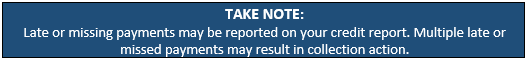 TAKE NOTE:
Late or missing payments may be reported on your credit report. Multiple late or missed payments may result in collection action.