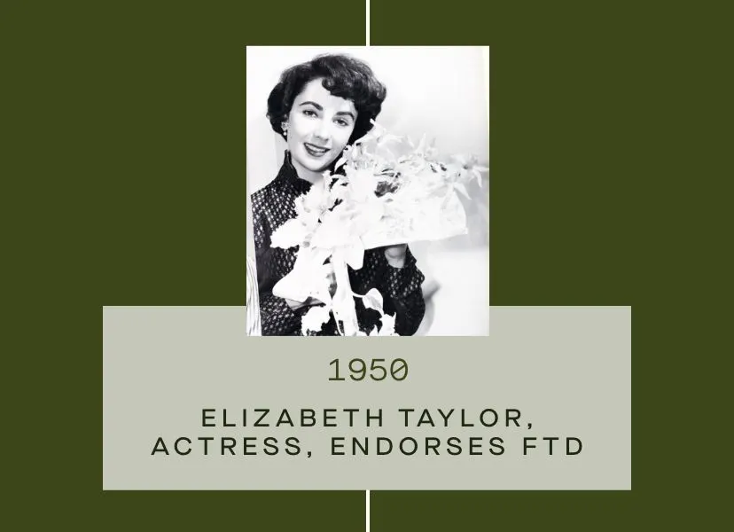 FTD Timeline - 1950: Elizabeth Taylor endorses FTD, along with Kim Novak, Dale Evans and Rosemary Clooney.