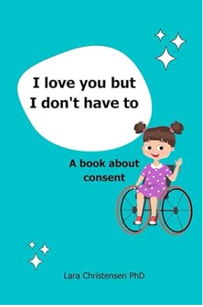 The cover of a book titled "I love you but I don't have to: A book about consent" by Lara Christensen PhD. The cover features a young girl with brown hair in pigtails, wearing a purple polka-dotted dress, sitting in a wheelchair against a teal background with white stars.