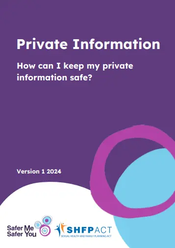 A dark purple page has white text on it. The text says “private information. How can I keep my private information safe? Version 1 2024.” There are two coloured blobs on the bottom third of the page and an overlapping purple circle. The Safer Me Safer You and Sexual Health and Family Planning ACT logos are on the bottom of the page. This image is the front cover of the document.