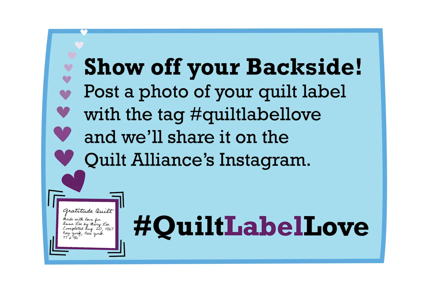 Image of a blue illustrated quilt label. In black text, it says “Show Off Your backside! Post a photo of your quilt label with the tag #quiltlabellove and we’ll share it on the Quilt Alliance’s Instagram. #quiltlabellove. Small purple, pink and white hear