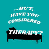 "...But, Have You Considered Therapy?"