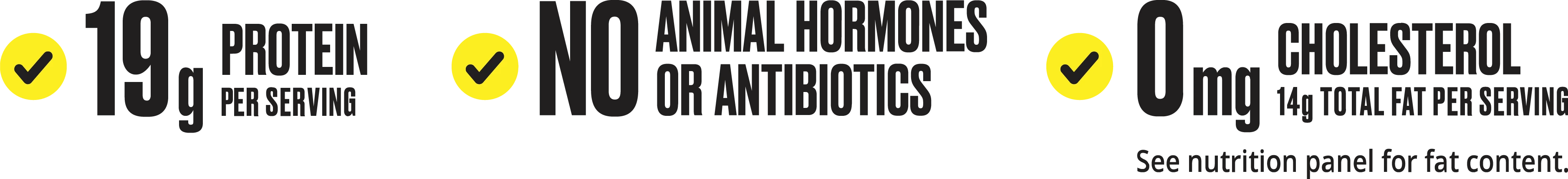 19 grams of protein per serving. No animal hormones or antibiotics. 0mg cholesterol. 14 grams total fat per serving.